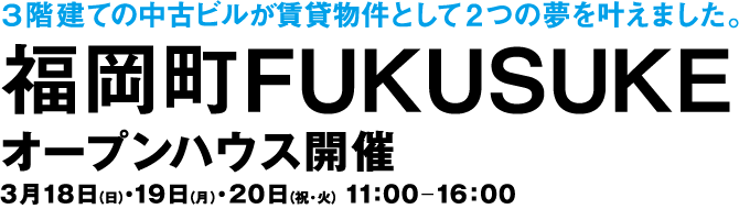 3階建ての中古ビルが賃貸物件として２つの夢を叶えました。 福岡町「FUKUSUKE」オープンハウス開催 3月18日(日)19日(月)20日(祝・火) 11:00-16:00