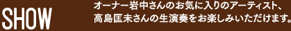 SHOW オーナー岩中さんのお気に入りアーティスト、高島匡未さんの生演奏をお楽しみいただけます。