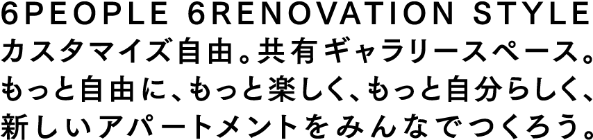 6PEOPLE 6RENOVATION STYLEカスタマイズ自由に、もっと楽しく、もっと自分らしく、新しいアパートメントをみんなでつくろう。